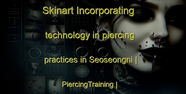Skinart Incorporating technology in piercing practices in Seoseongni | PiercingTraining | PiercingClasses | SkinartTraining-Republic of Korea